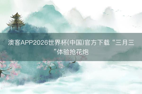 澳客APP2026世界杯(中国)官方下载 “三月三”体验抢花炮