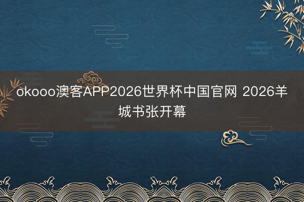 okooo澳客APP2026世界杯中国官网 2026羊城书张开幕
