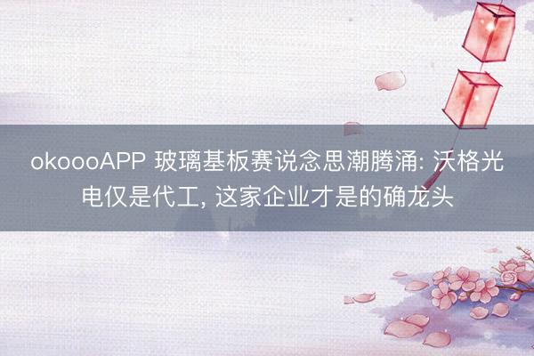 okoooAPP 玻璃基板赛说念思潮腾涌: 沃格光电仅是代工， 这家企业才是的确龙头