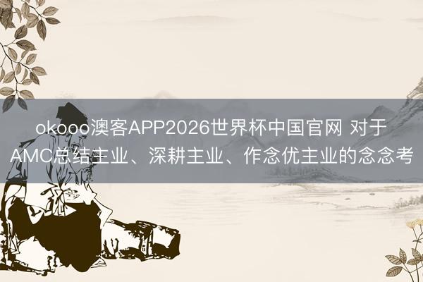 okooo澳客APP2026世界杯中国官网 对于AMC总结主业、深耕主业、作念优主业的念念考