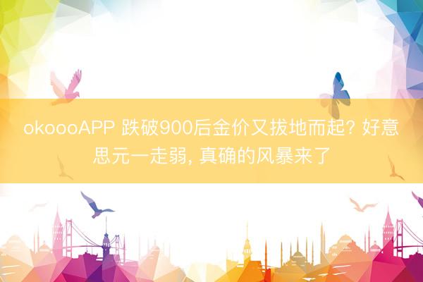 okoooAPP 跌破900后金价又拔地而起? 好意思元一走弱， 真确的风暴来了