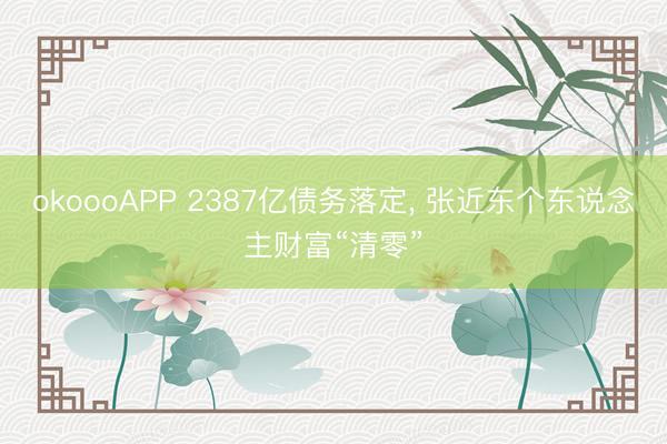 okoooAPP 2387亿债务落定， 张近东个东说念主财富“清零”