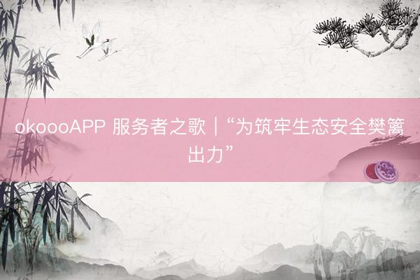 okoooAPP 服务者之歌|“为筑牢生态安全樊篱出力”