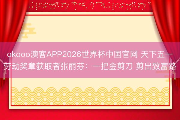 okooo澳客APP2026世界杯中国官网 天下五一劳动奖章获取者张丽芬:一把金剪刀 剪出致富路