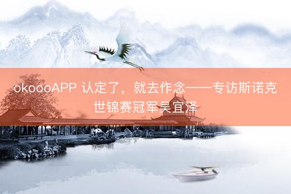 okoooAPP 认定了，就去作念——专访斯诺克世锦赛冠军吴宜泽
