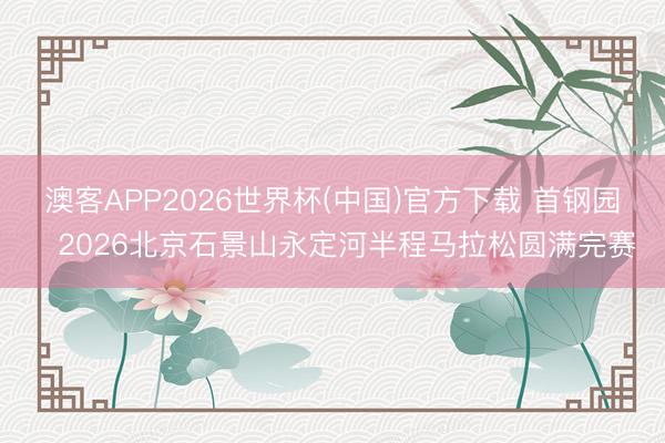 澳客APP2026世界杯(中国)官方下载 首钢园・2026北京石景山永定河半程马拉松圆满完赛
