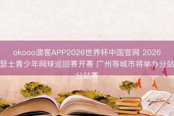 okooo澳客APP2026世界杯中国官网 2026亚瑟士青少年网球巡回赛开赛 广州等城市将举办分站赛