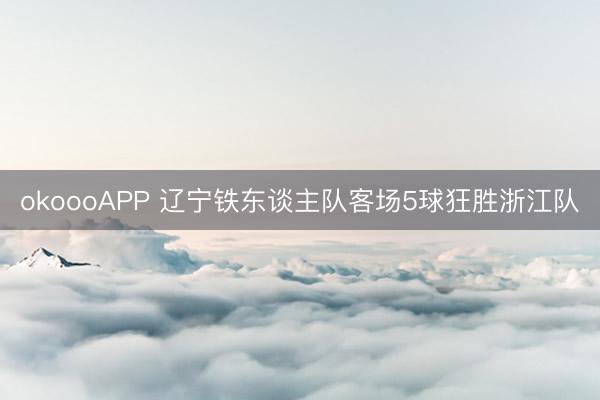 okoooAPP 辽宁铁东谈主队客场5球狂胜浙江队