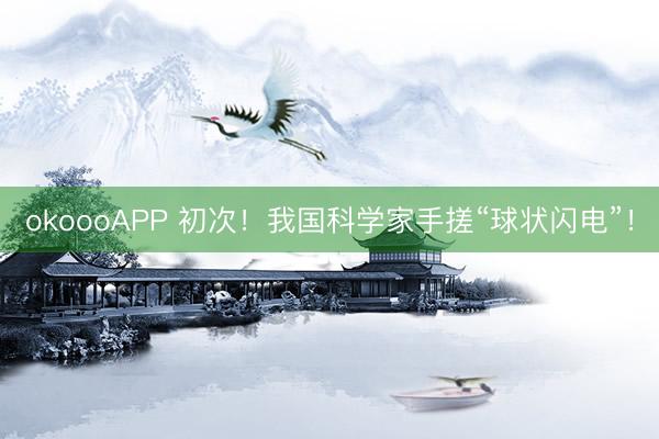 okoooAPP 初次！我国科学家手搓“球状闪电”！