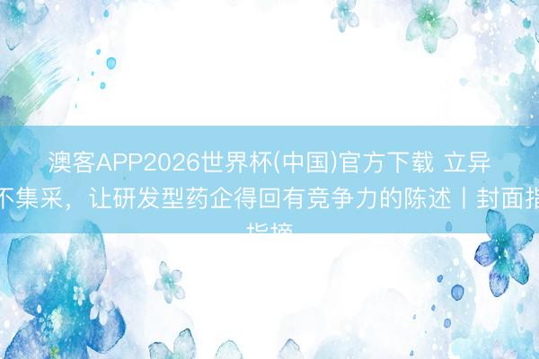 澳客APP2026世界杯(中国)官方下载 立异药不集采，让研发型药企得回有竞争力的陈述丨封面指摘