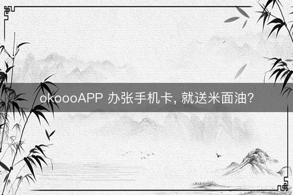 okoooAPP 办张手机卡， 就送米面油?