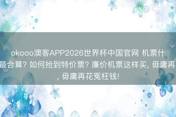 okooo澳客APP2026世界杯中国官网 机票什么时候买最合算? 如何抢到特价票? 廉价机票这样买， 毋庸再花冤枉钱!