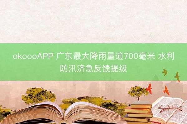 okoooAPP 广东最大降雨量逾700毫米 水利防汛济急反馈提级