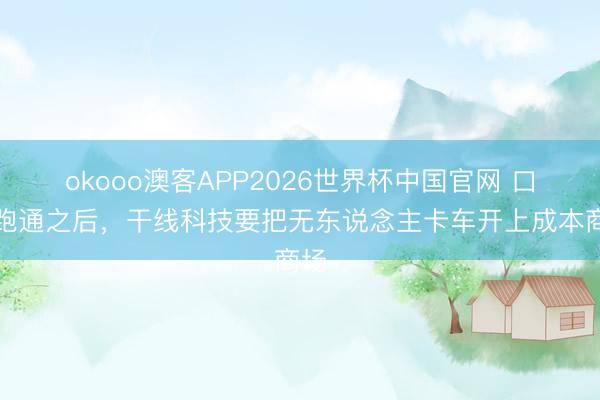 okooo澳客APP2026世界杯中国官网 口岸跑通之后，干线科技要把无东说念主卡车开上成本商场