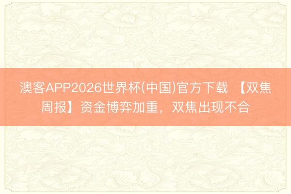 澳客APP2026世界杯(中国)官方下载 【双焦周报】资金博弈加重，双焦出现不合