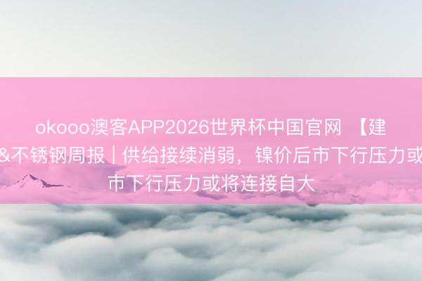 okooo澳客APP2026世界杯中国官网 【建投有色】镍&不锈钢周报 | 供给接续消弱，镍价后市下行压力或将连接自大
