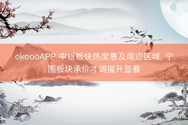 okoooAPP 中枢板块热度惠及周边区域, 宁围板块承价才调擢升显着