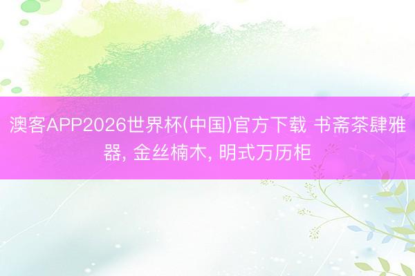 澳客APP2026世界杯(中国)官方下载 书斋茶肆雅器， 金丝楠木， 明式万历柜
