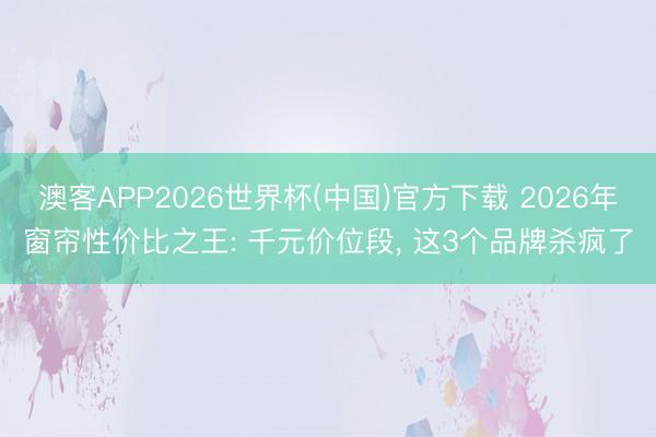 澳客APP2026世界杯(中国)官方下载 2026年窗帘性价比之王: 千元价位段， 这3个品牌杀疯了