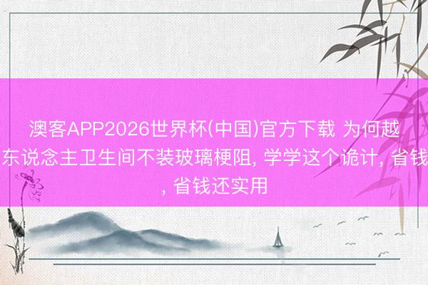 澳客APP2026世界杯(中国)官方下载 为何越来越多东说念主卫生间不装玻璃梗阻， 学学这个诡计，<a href=