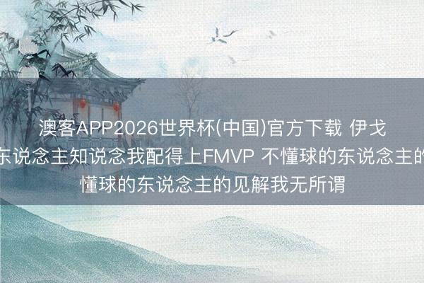 澳客APP2026世界杯(中国)官方下载 伊戈达拉：懂球的东说念主知说念我配得上FMVP 不懂球的东说念主的见解我无所谓