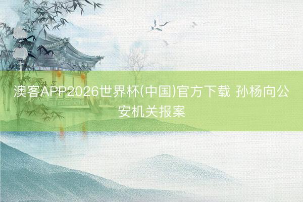澳客APP2026世界杯(中国)官方下载 孙杨向公安机关报案