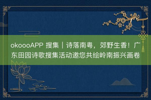 okoooAPP 搜集｜诗落南粤，郊野生香！广东田园诗歌搜集活动邀您共绘岭南振兴画卷