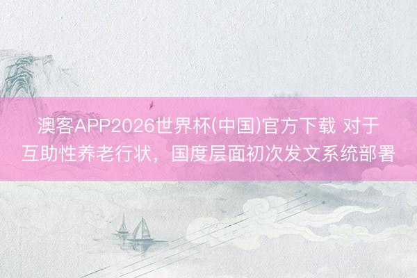 澳客APP2026世界杯(中国)官方下载 对于互助性养老行状，国度层面初次发文系统部署