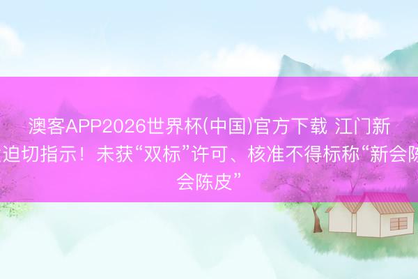 澳客APP2026世界杯(中国)官方下载 江门新会发迫切指示!未获“双标”许可、核准不得标称“新会陈皮”
