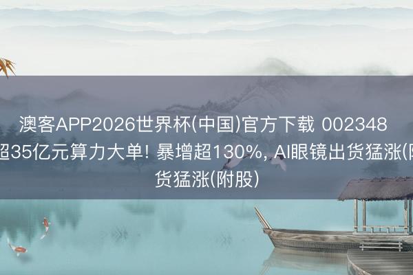澳客APP2026世界杯(中国)官方下载 002348 ， 签超35亿元算力大单! 暴增超130%， AI眼镜出货猛涨(附股)