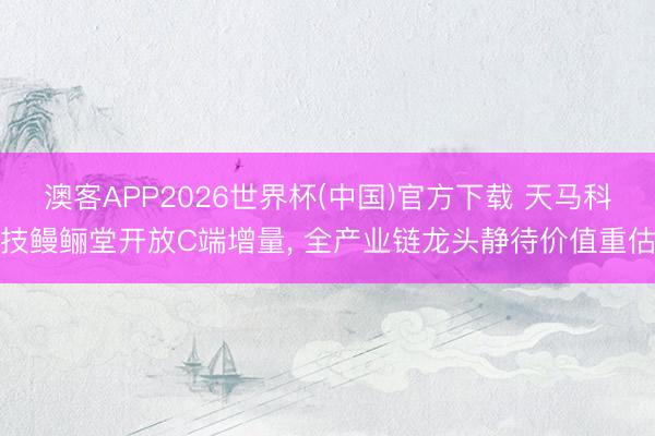 澳客APP2026世界杯(中国)官方下载 天马科技鳗鲡堂开放C端增量， 全产业链龙头静待价值重估
