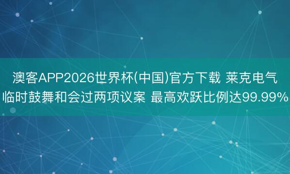 澳客APP2026世界杯(中国)官方下载 莱克电气临时鼓舞和会过两项议案 最高欢跃比例达99.99%