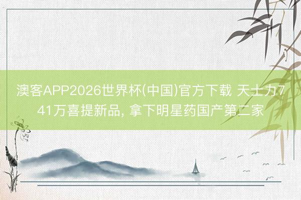 澳客APP2026世界杯(中国)官方下载 天士力741万喜提新品， 拿下明星药国产第二家