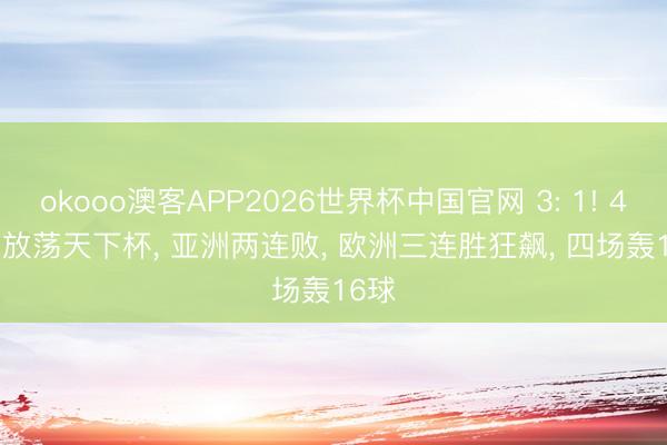 okooo澳客APP2026世界杯中国官网 3: 1! 4: 1! 放荡天下杯， 亚洲两连败， 欧洲三连胜狂飙， 四场轰16球