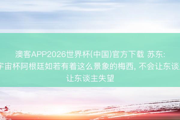 澳客APP2026世界杯(中国)官方下载 苏东: 本届宇宙杯阿根廷如若有着这么景象的梅西， 不会让东谈主失望