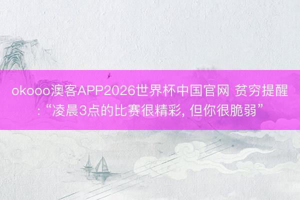 okooo澳客APP2026世界杯中国官网 贫穷提醒: “凌晨3点的比赛很精彩， 但你很脆弱”