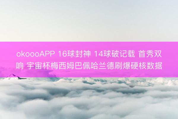 okoooAPP 16球封神 14球破记载 首秀双响 宇宙杯梅西姆巴佩哈兰德刷爆硬核数据