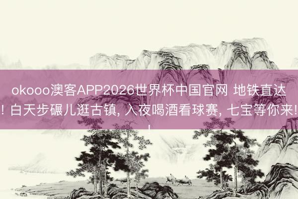 okooo澳客APP2026世界杯中国官网 地铁直达! 白天步碾儿逛古镇， 入夜喝酒看球赛， 七宝等你来!