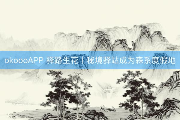 okoooAPP 驿路生花丨秘境驿站成为森系度假地