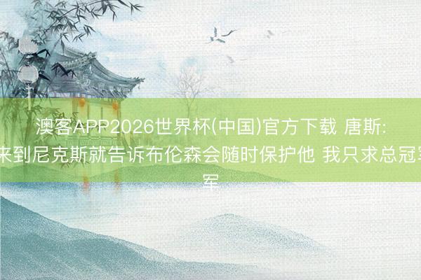 澳客APP2026世界杯(中国)官方下载 唐斯: 来到尼克斯就告诉布伦森会随时保护他 我只求总冠军