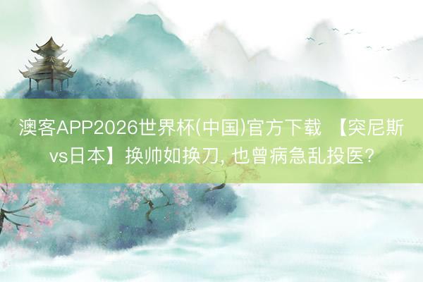 澳客APP2026世界杯(中国)官方下载 【突尼斯vs日本】换帅如换刀， 也曾病急乱投医?