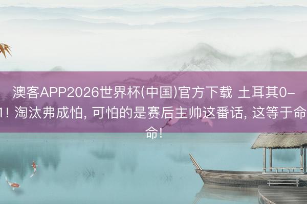 澳客APP2026世界杯(中国)官方下载 土耳其0-1! 淘汰弗成怕， 可怕的是赛后主帅这番话， 这等于命!